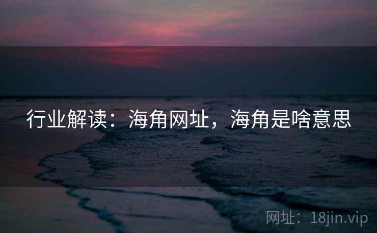 行业解读：海角网址，海角是啥意思