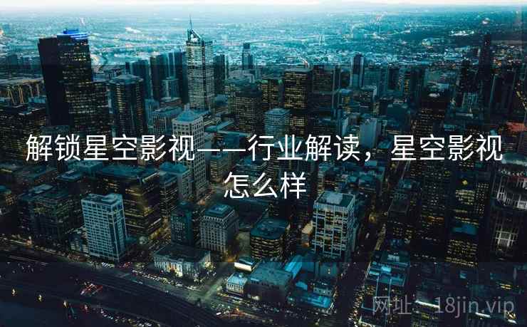 解锁星空影视——行业解读，星空影视怎么样