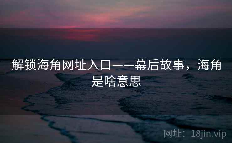 解锁海角网址入口——幕后故事，海角是啥意思