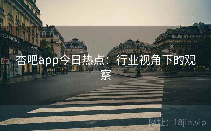 杏吧app今日热点：行业视角下的观察
