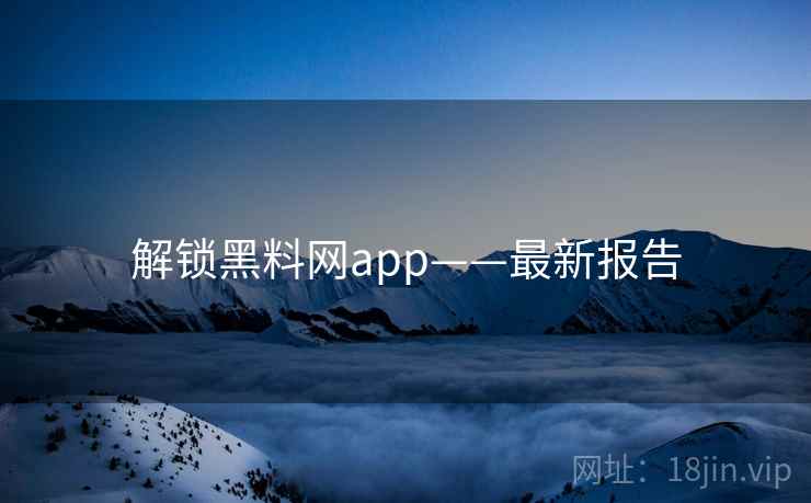 解锁黑料网app——最新报告