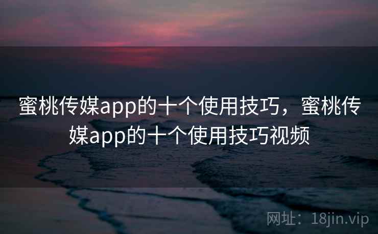 蜜桃传媒app的十个使用技巧，蜜桃传媒app的十个使用技巧视频