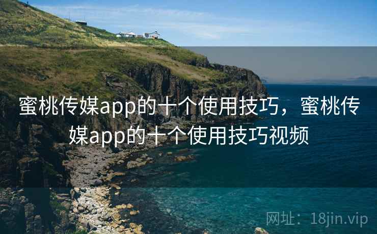 蜜桃传媒app的十个使用技巧，蜜桃传媒app的十个使用技巧视频