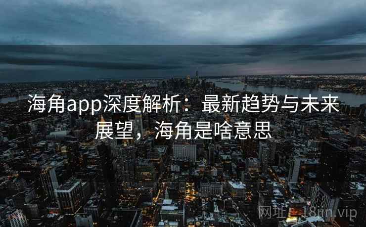 海角app深度解析：最新趋势与未来展望，海角是啥意思
