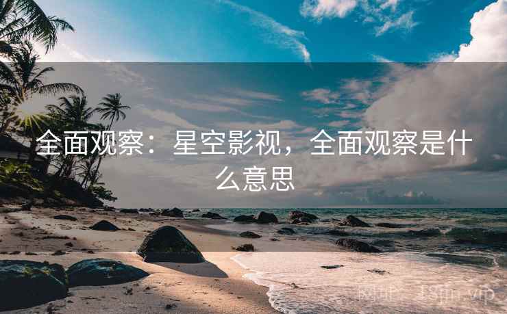 全面观察：星空影视，全面观察是什么意思