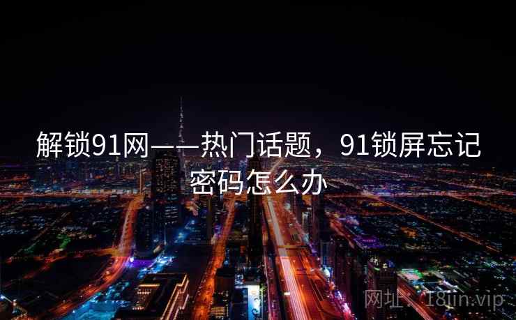 解锁91网——热门话题,91锁屏忘记密码怎么办 解锁91网——热门话题,91锁屏忘记密码怎么办