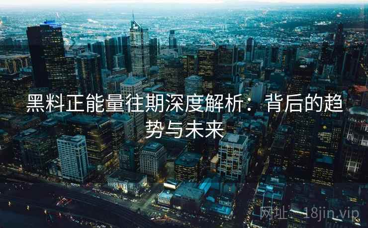 黑料正能量往期深度解析：背后的趋势与未来