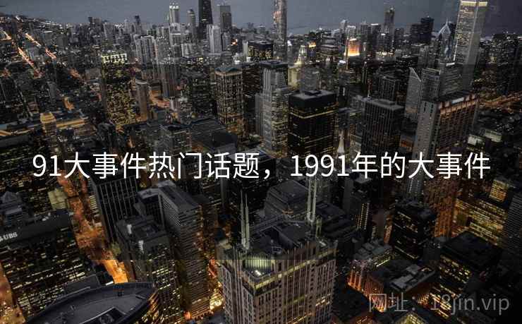 91大事件热门话题，1991年的大事件