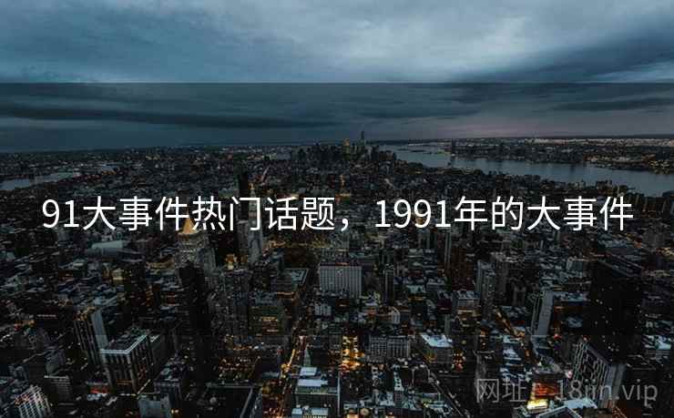 91大事件热门话题，1991年的大事件