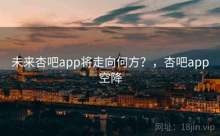 未来杏吧app将走向何方?,杏吧app空降 未来杏吧app将走向何方?,杏吧app空降