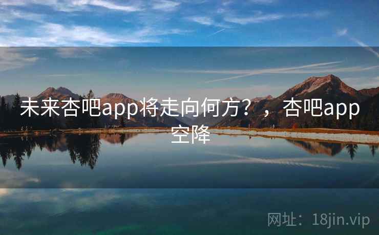 未来杏吧app将走向何方?,杏吧app空降 未来杏吧app将走向何方?,杏吧app空降