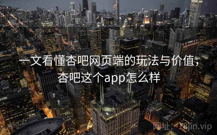 一文看懂杏吧网页端的玩法与价值，杏吧这个app怎么样