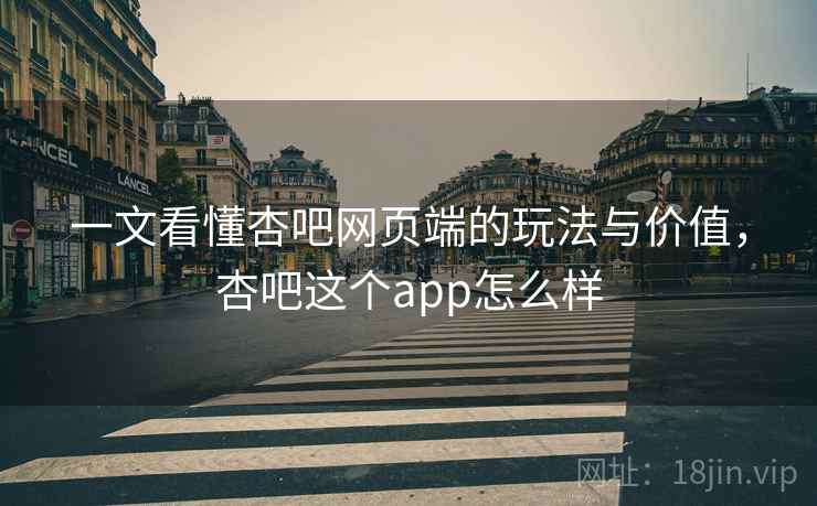 一文看懂杏吧网页端的玩法与价值，杏吧这个app怎么样