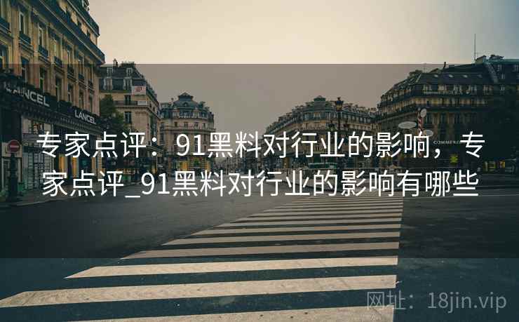 专家点评：91黑料对行业的影响，专家点评_91黑料对行业的影响有哪些