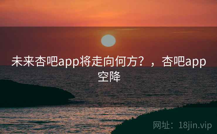 未来杏吧app将走向何方?,杏吧app空降 未来杏吧app将走向何方?,杏吧app空降