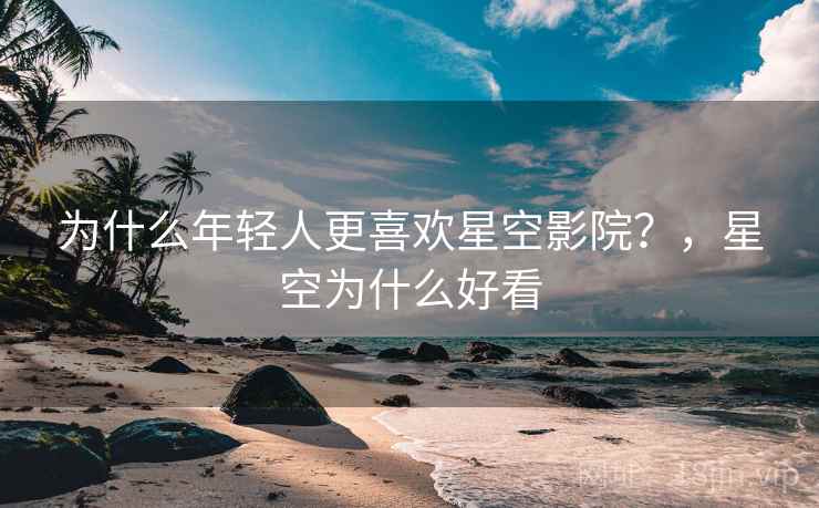 为什么年轻人更喜欢星空影院？，星空为什么好看