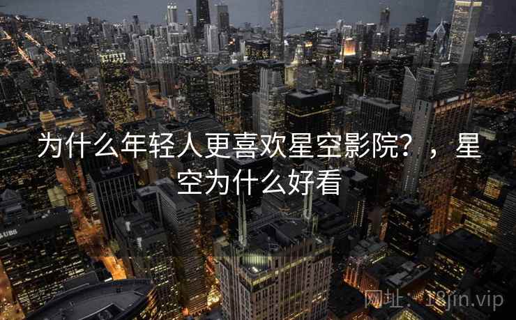 为什么年轻人更喜欢星空影院？，星空为什么好看