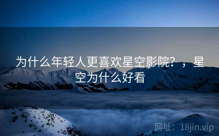 为什么年轻人更喜欢星空影院？，星空为什么好看