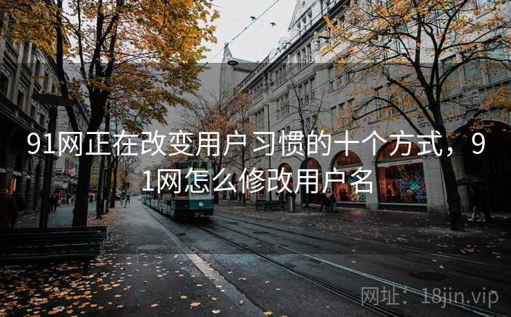 91网正在改变用户习惯的十个方式,91网怎么修改用户名 91网正在改变用户习惯的十个方式,91网怎么修改用户名
