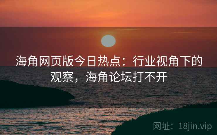 海角网页版今日热点：行业视角下的观察，海角论坛打不开