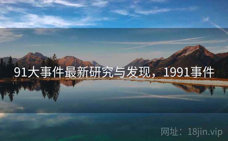 91大事件最新研究与发现,1991事件 91大事件最新研究与发现,1991事件