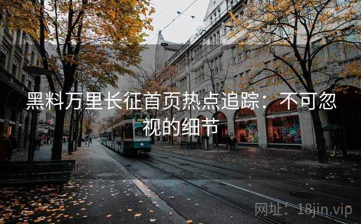 黑料万里长征首页热点追踪：不可忽视的细节