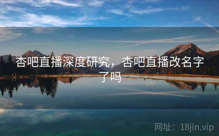 杏吧直播深度研究，杏吧直播改名字了吗