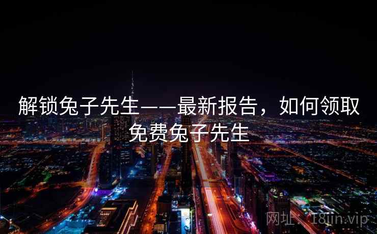 解锁兔子先生——最新报告,如何领取免费兔子先生 解锁兔子先生——最新报告,如何领取免费兔子先生