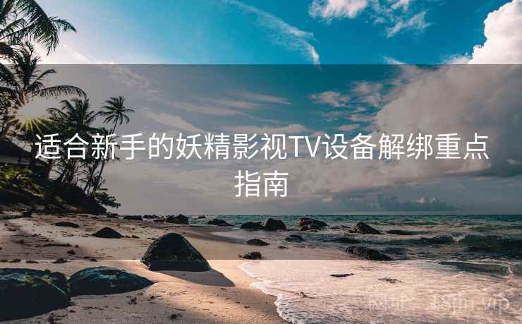 适合新手的妖精影视TV设备解绑重点指南
