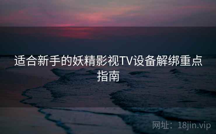 适合新手的妖精影视TV设备解绑重点指南