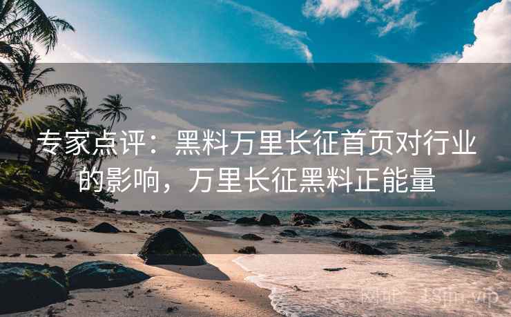专家点评:黑料万里长征首页对行业的影响,万里长征黑料正能量 专家点评:黑料万里长征首页对行业的影响,万里长征黑料正能量
