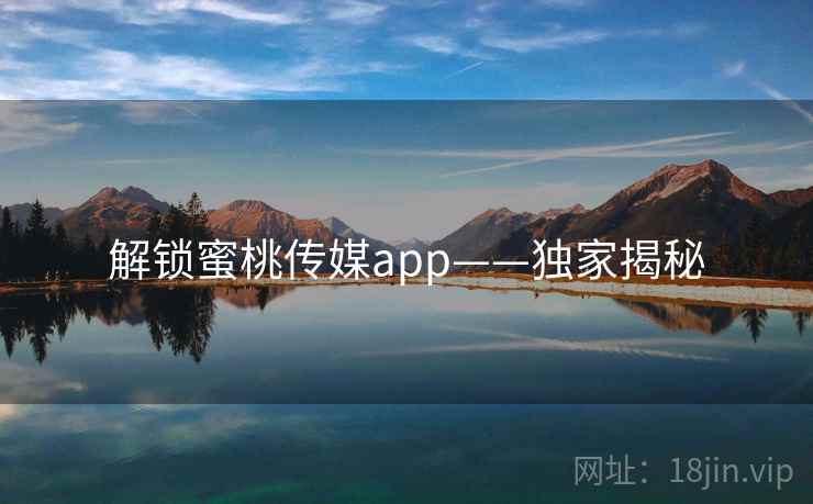 解锁蜜桃传媒app——独家揭秘 解锁蜜桃传媒app——独家揭秘