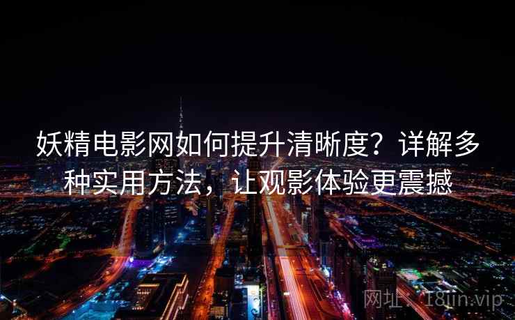 妖精电影网如何提升清晰度？详解多种实用方法，让观影体验更震撼