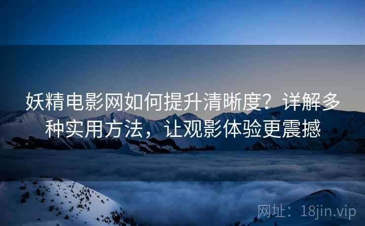 妖精电影网如何提升清晰度？详解多种实用方法，让观影体验更震撼