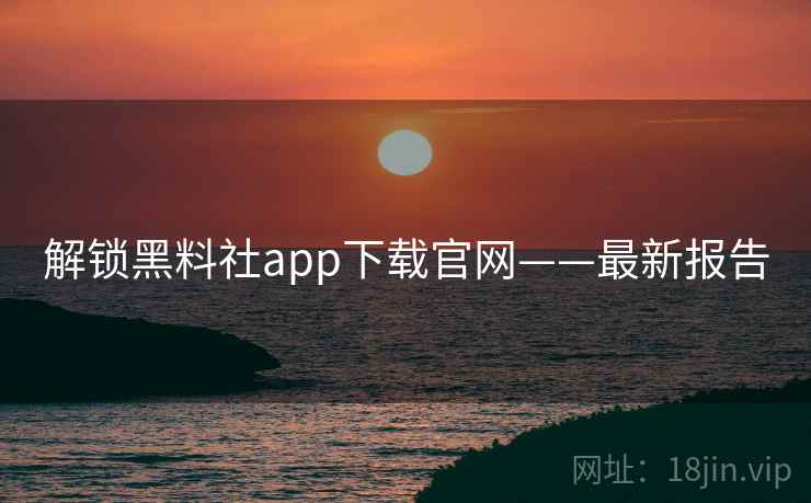 解锁黑料社app下载官网——最新报告