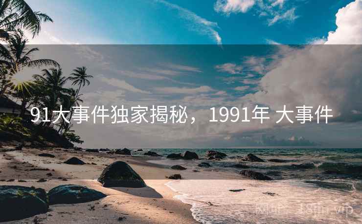 91大事件独家揭秘,1991年 大事件 91大事件独家揭秘,1991年 大事件