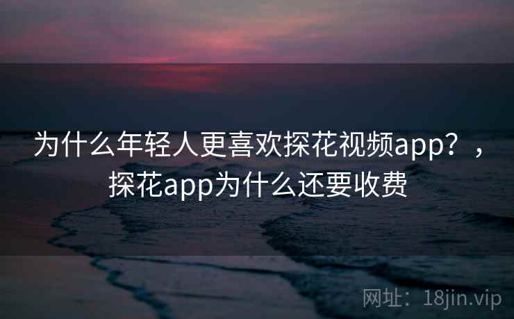 为什么年轻人更喜欢探花视频app?,探花app为什么还要收费 为什么年轻人更喜欢探花视频app?,探花app为什么还要收费