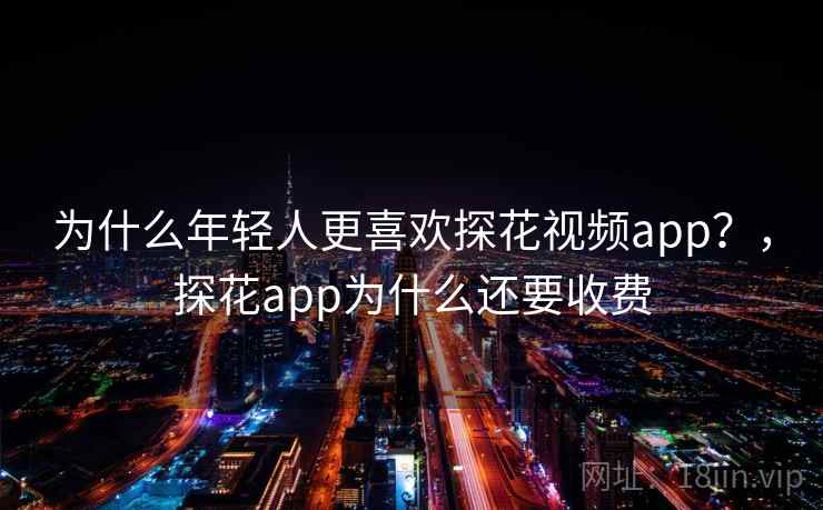 为什么年轻人更喜欢探花视频app?,探花app为什么还要收费 为什么年轻人更喜欢探花视频app?,探花app为什么还要收费
