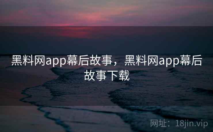 黑料网app幕后故事，黑料网app幕后故事下载