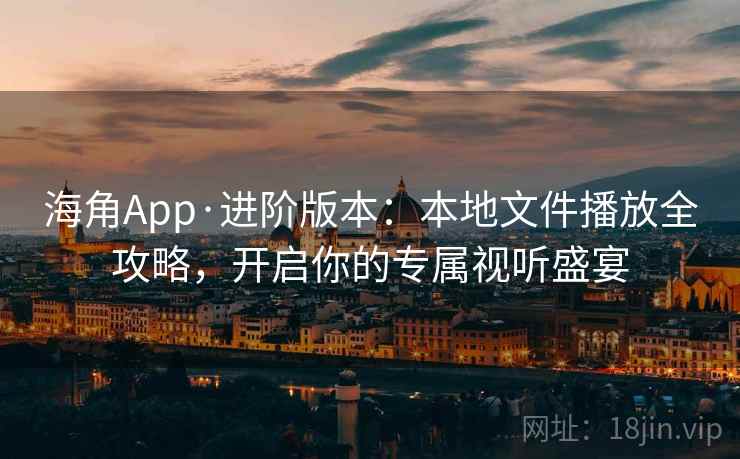 海角App·进阶版本：本地文件播放全攻略，开启你的专属视听盛宴
