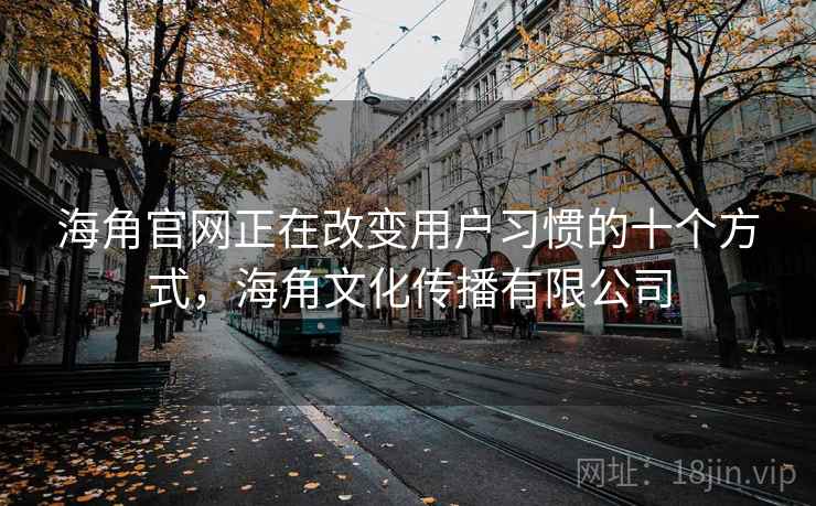 海角官网正在改变用户习惯的十个方式，海角文化传播有限公司