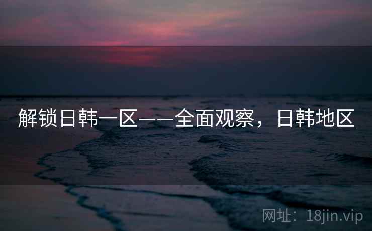 解锁日韩一区——全面观察，日韩地区