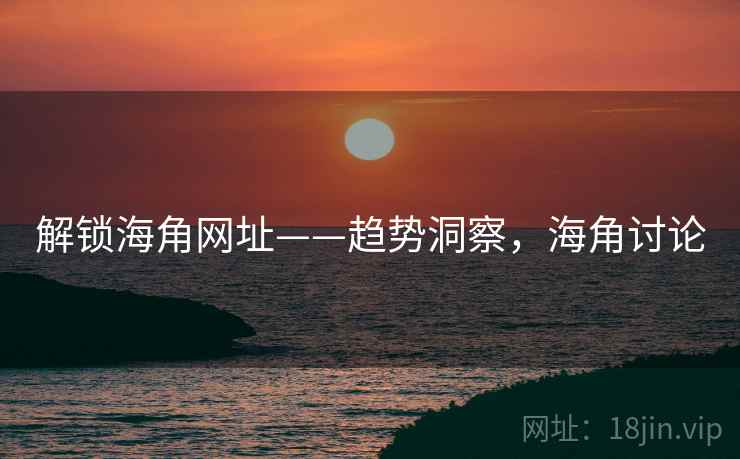 解锁海角网址——趋势洞察,海角讨论 解锁海角网址——趋势洞察,海角讨论