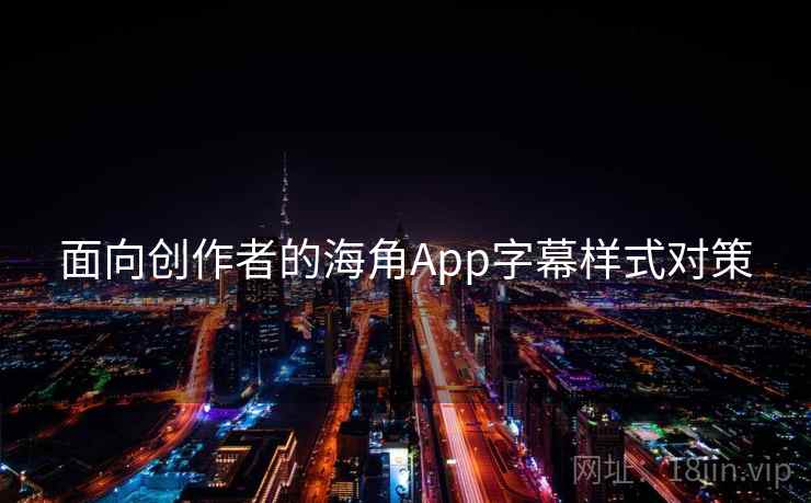 面向创作者的海角App字幕样式对策