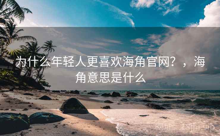 为什么年轻人更喜欢海角官网？，海角意思是什么