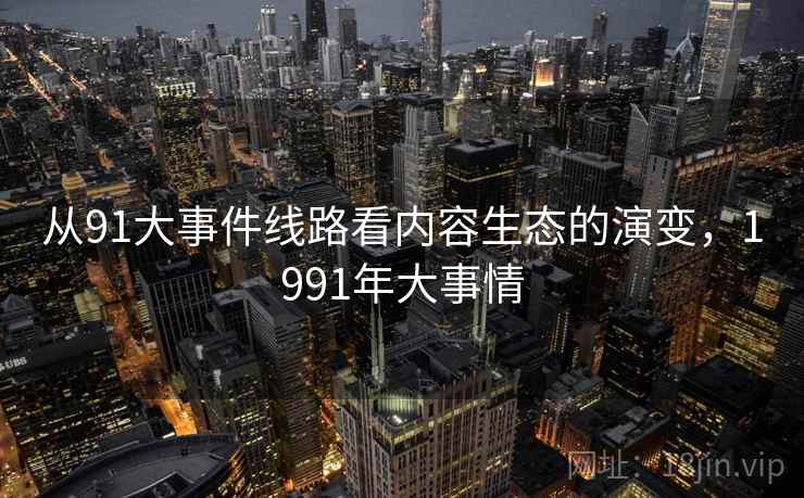 从91大事件线路看内容生态的演变,1991年大事情 从91大事件线路看内容生态的演变,1991年大事情