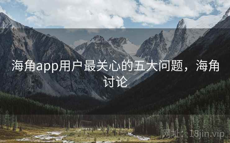 海角app用户最关心的五大问题，海角讨论