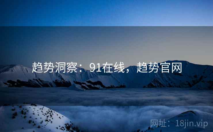 趋势洞察:91在线,趋势官网 趋势洞察:91在线,趋势官网