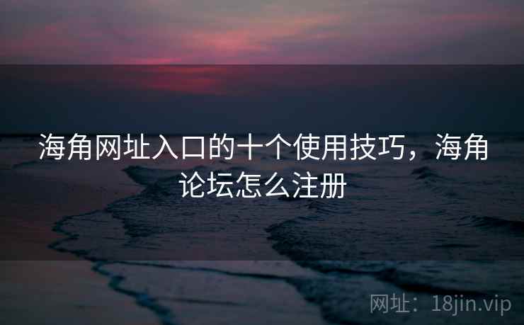海角网址入口的十个使用技巧,海角论坛怎么注册 海角网址入口的十个使用技巧,海角论坛怎么注册