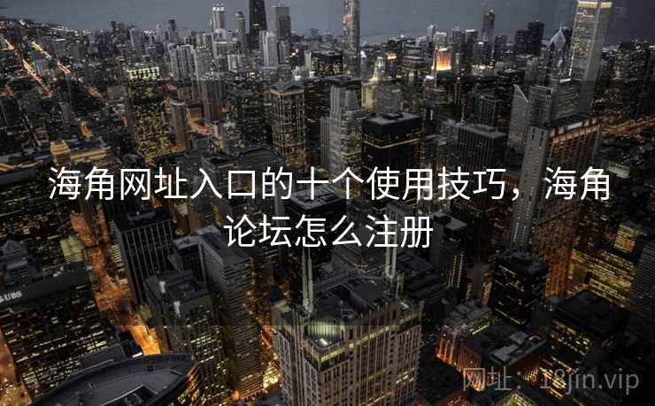 海角网址入口的十个使用技巧,海角论坛怎么注册 海角网址入口的十个使用技巧,海角论坛怎么注册